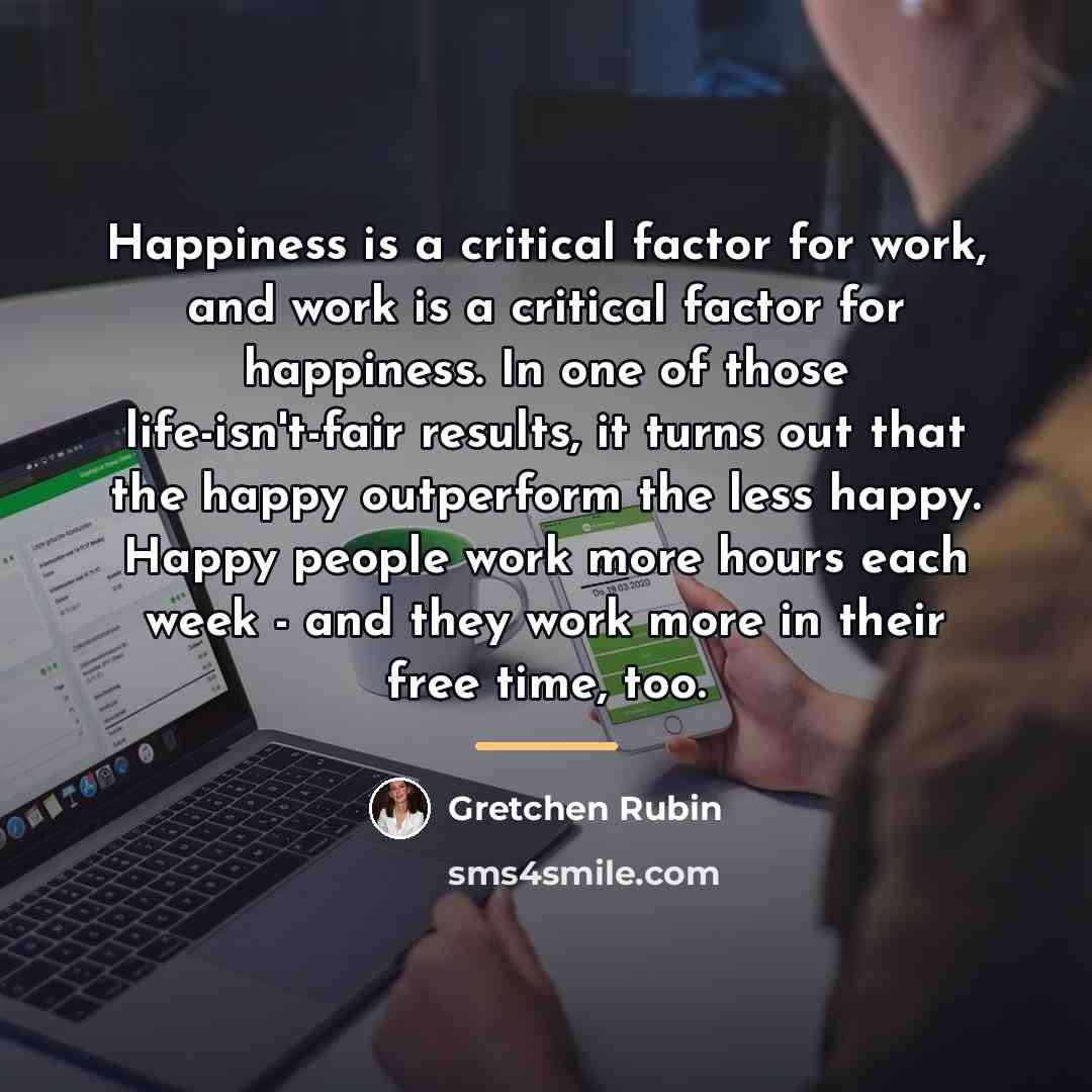 “Happiness is a critical factor for work, and work is…” quote by Gretchen Rubin