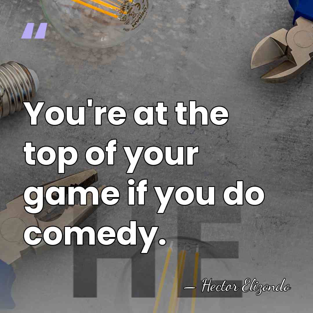 You're at the top of your game if you do comedy. - Hector Elizondo