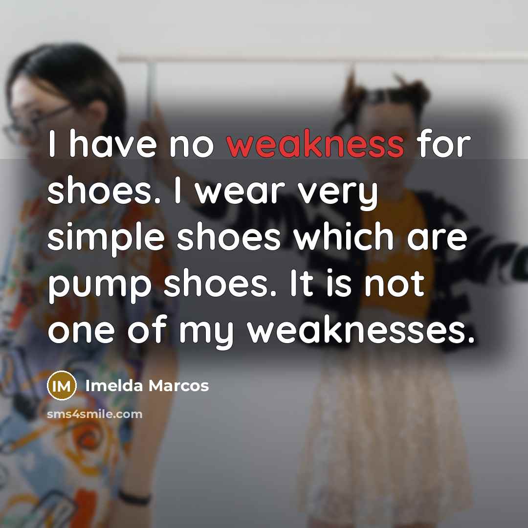 “I have no weakness for shoes. I wear very simple…” quote by Imelda Marcos