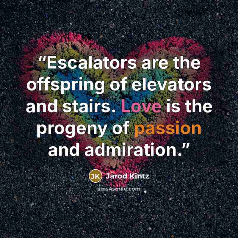 “Escalators are the offspring of elevators and stairs. Love is the progeny of passion and admiration.” quote by Jarod Kintz
