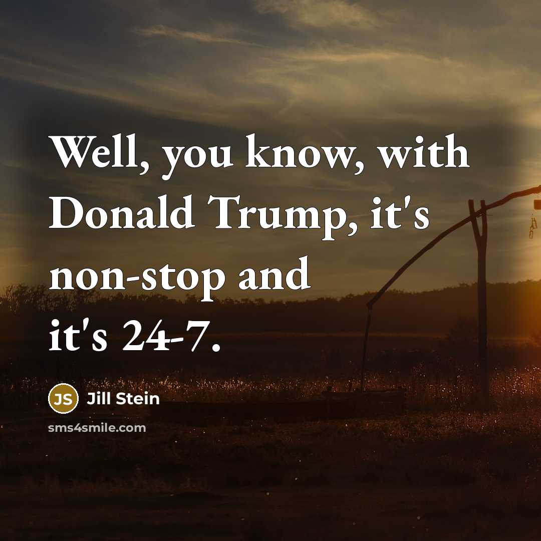 “Well, you know, with Donald Trump, it's non-stop and it's 24-7.” quote by Jill Stein