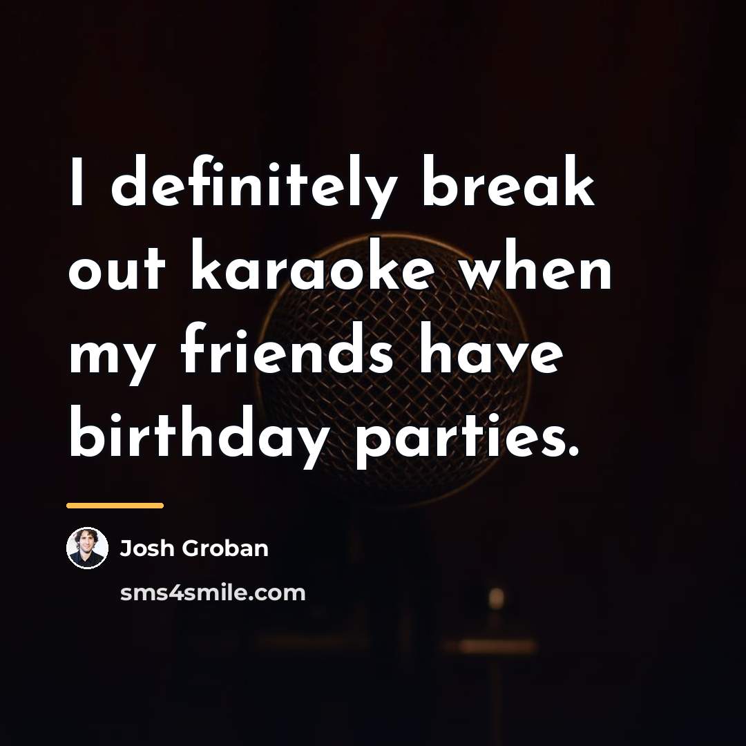 “I definitely break out karaoke when my friends have birthday…” quote by Josh Groban