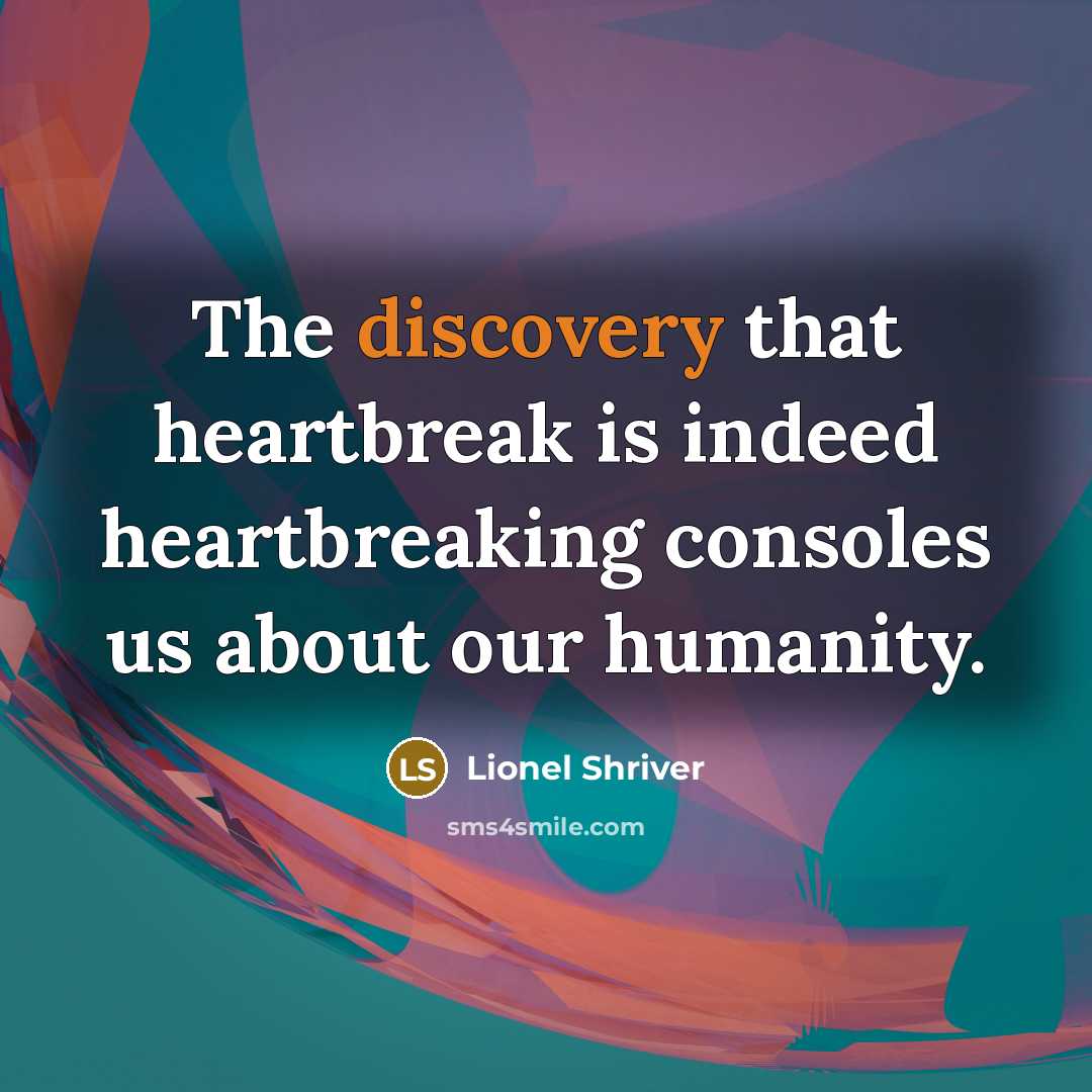 “The discovery that heartbreak is indeed heartbreaking consoles us about…” quote by Lionel Shriver