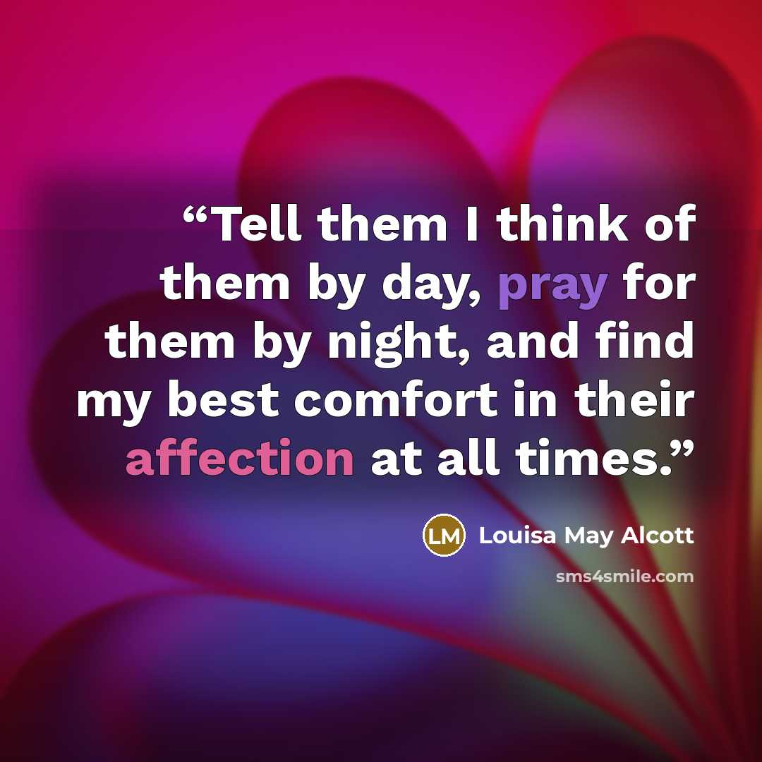 “Tell them I think of them by day, pray for them by night, and find my best comfort in their affection at all times.” quote by Louisa May Alcott