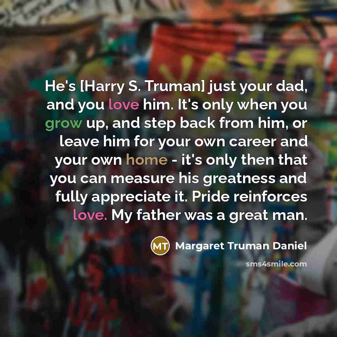 “He's [Harry S. Truman] just your dad, and you love…” quote by Margaret Truman Daniel