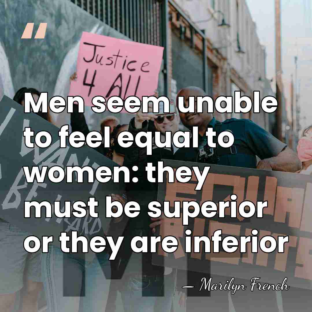Men seem unable to feel equal to women: they must be superior&hellip; - Marilyn French
