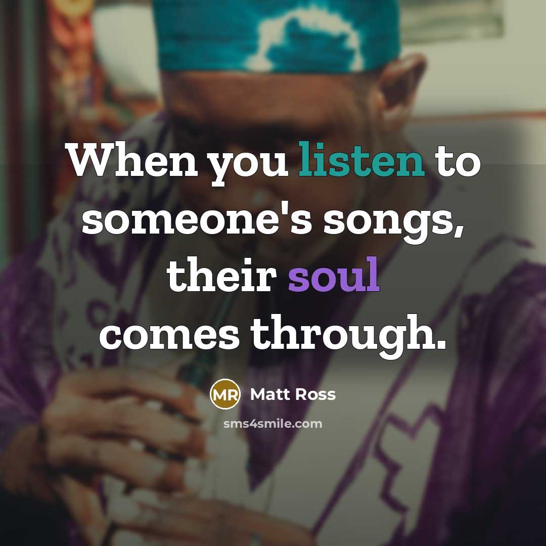 “When you listen to someone's songs, their soul comes through.…” quote by Matt Ross