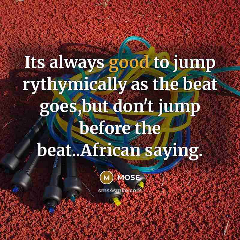 “Its always good to jump rythymically as the beat goes,but don't jump before the beat..African saying.” quote by MOSE