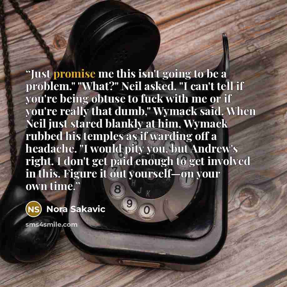 “Just promise me this isn't going to be a problem." "What?" Neil asked. "I can't tell if you're being obtuse to fuck with me or if you're really that dumb," Wymack said. When Neil just stared blankly at him, Wymack rubbed his temples as if warding off a headache. "I would pity you, but Andrew's…” quote by Nora Sakavic