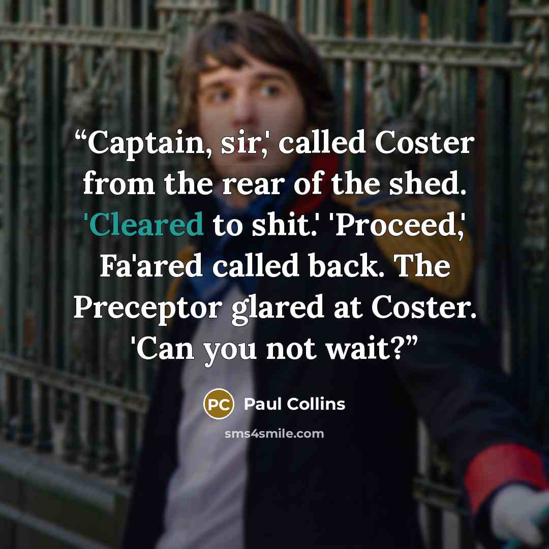“Captain, sir,' called Coster from the rear of the shed. 'Cleared to shit.' 'Proceed,' Fa'ared called back. The Preceptor glared at Coster. 'Can you not wait?” quote by Paul Collins