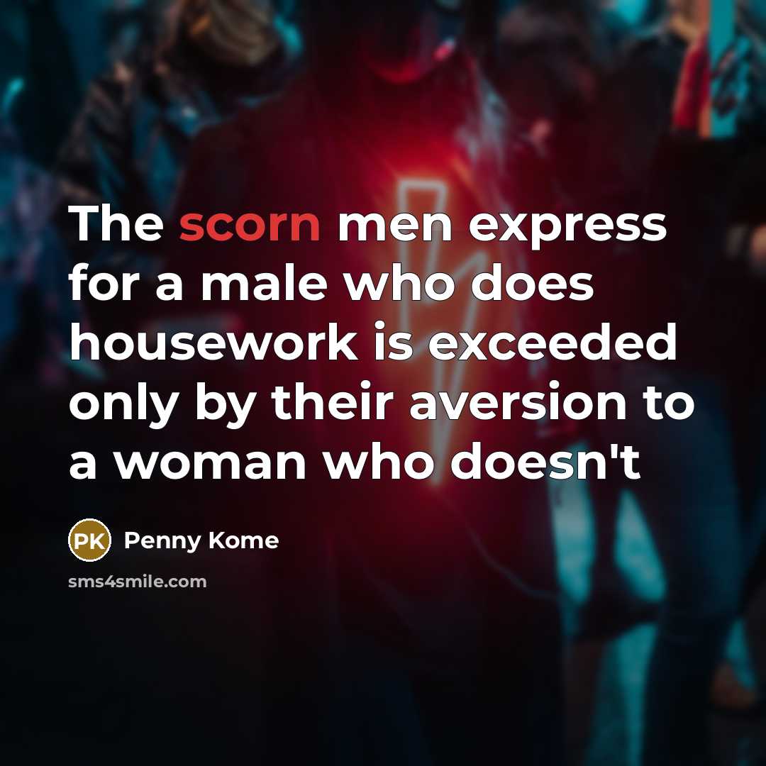 “The scorn men express for a male who does housework is exceeded only by their aversion to a woman who doesn't” quote by Penny Kome