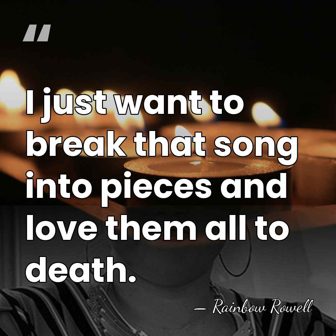 I just want to break that song into pieces and love them&hellip; - Rainbow Rowell