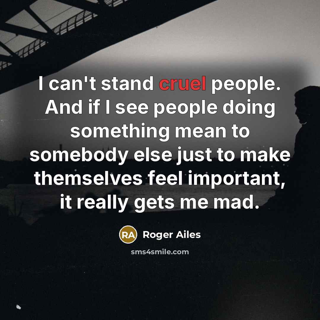 “I can't stand cruel people. And if I see people doing something mean to somebody else just to make themselves feel important, it really gets me mad.” quote by Roger Ailes