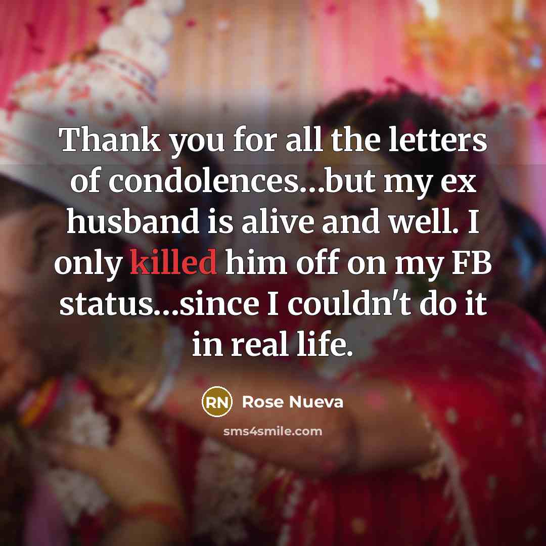 “Thank you for all the letters of condolences…but my ex husband is alive and well. I only killed him off on my FB status…since I couldn't do it in real life.” quote by Rose Nueva
