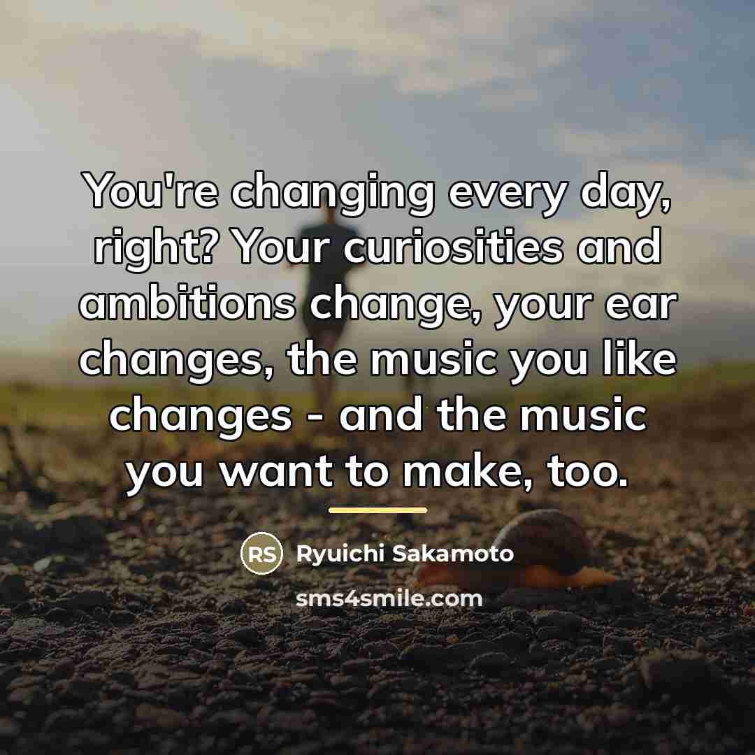 “You're changing every day, right? Your curiosities and ambitions change,…” quote by Ryuichi Sakamoto