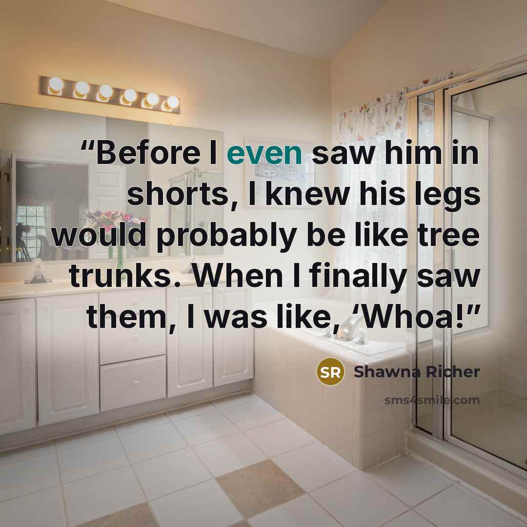 “Before I even saw him in shorts, I knew his legs would probably be like tree trunks. When I finally saw them, I was like, ‘Whoa!” quote by Shawna Richer