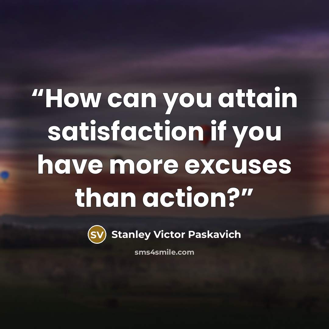 “How can you attain satisfaction if you have more excuses than action?” quote by Stanley Victor Paskavich