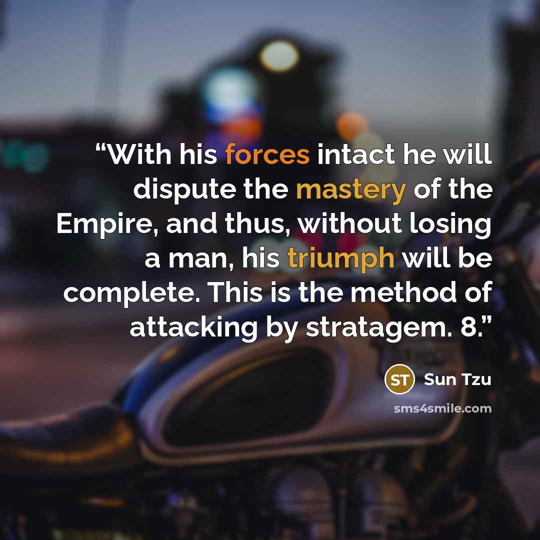 “With his forces intact he will dispute the mastery of the Empire, and thus, without losing a man, his triumph will be complete. This is the method of attacking by stratagem. 8.” quote by Sun Tzu