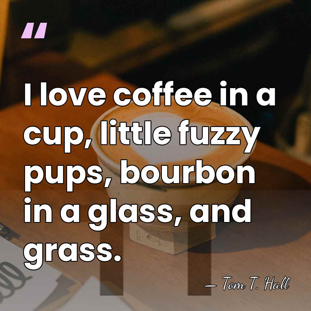 I love coffee in a cup, little fuzzy pups, bourbon in a&hellip; - Tom T. Hall