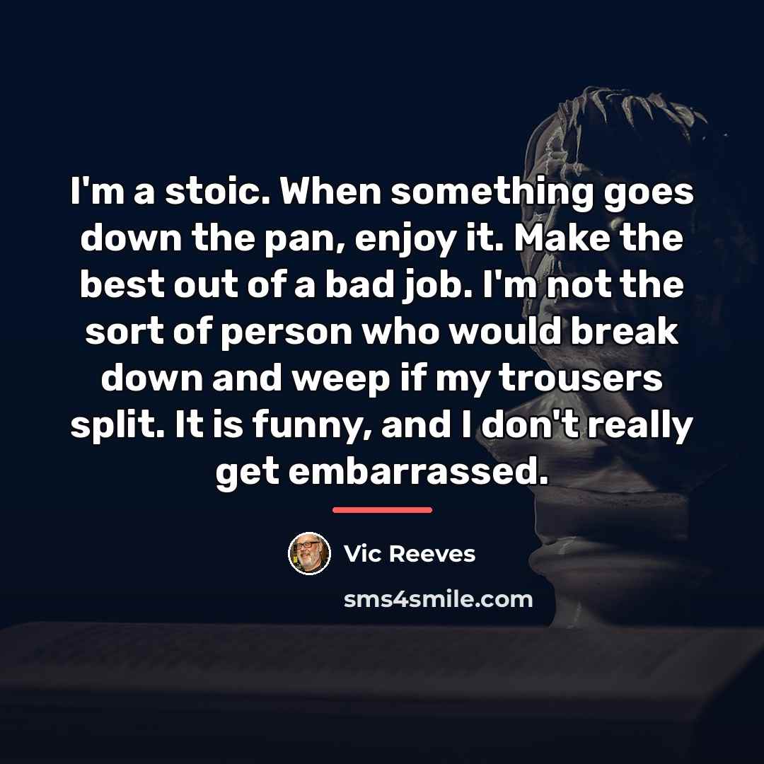 “I'm a stoic. When something goes down the pan, enjoy…” quote by Vic Reeves