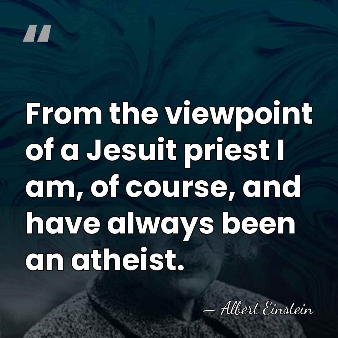 From the viewpoint of a Jesuit priest I am, of course, and&hellip; - Albert Einstein