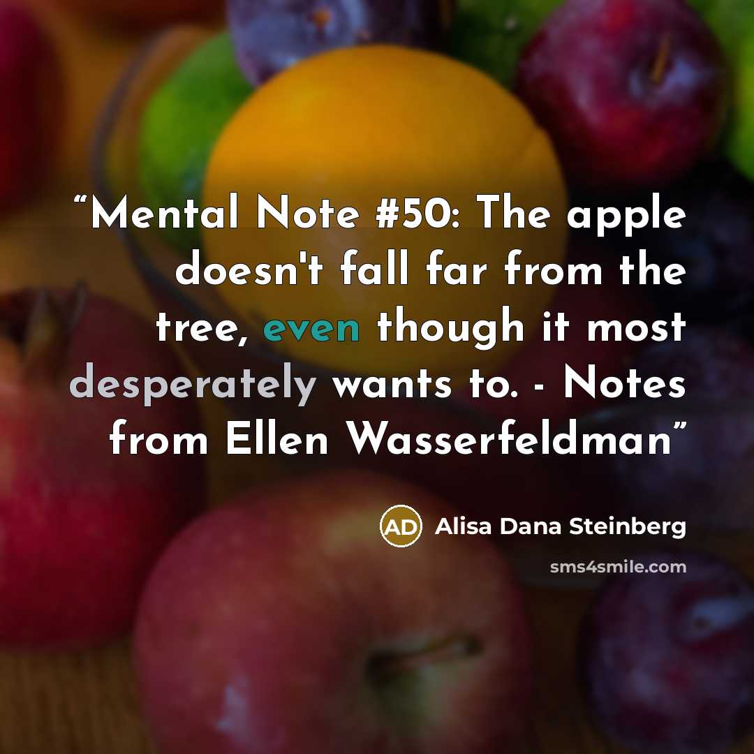 “Mental Note #50: The apple doesn't fall far from the tree, even though it most desperately wants to. - Notes from Ellen Wasserfeldman” quote by Alisa Dana Steinberg