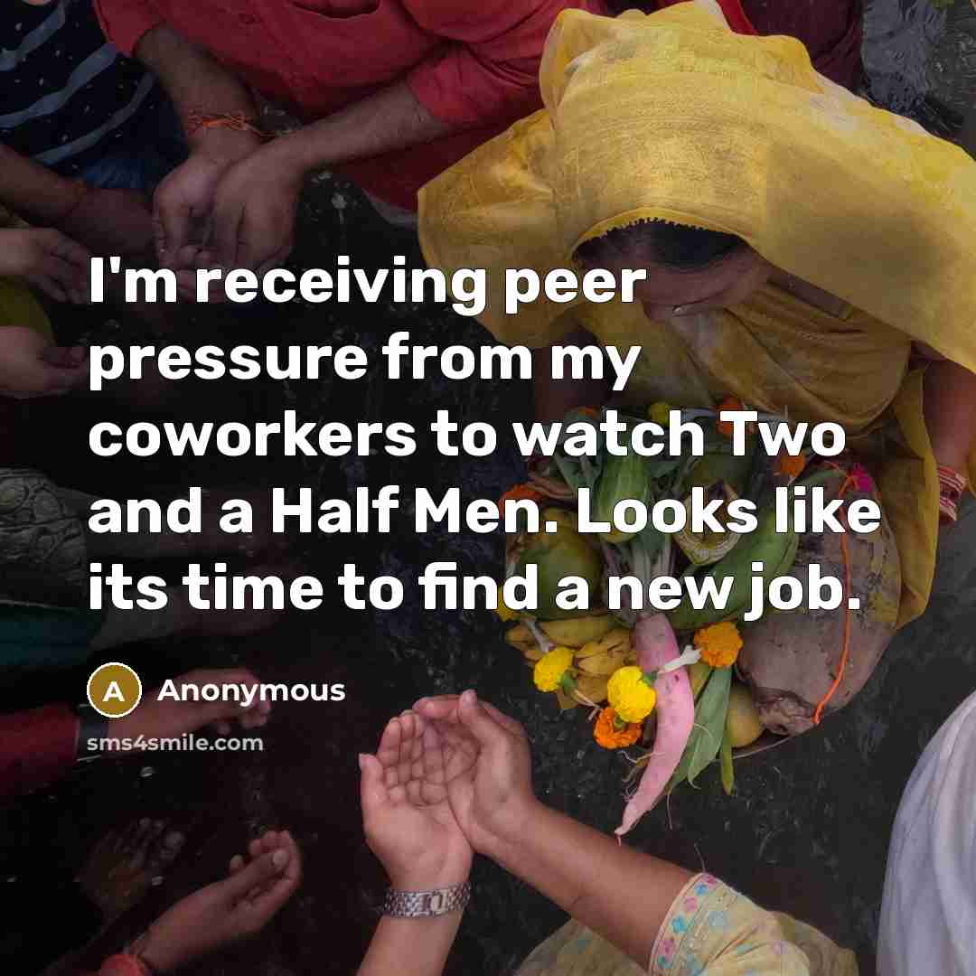 “I'm receiving peer pressure from my coworkers to watch Two and a Half Men. Looks like its time to find a new job.” quote by Anonymous