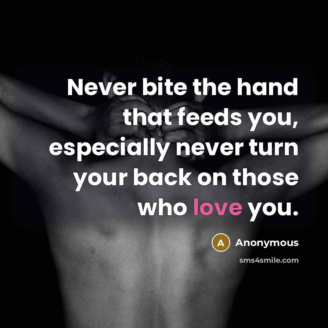 “Never bite the hand that feeds you, especially never turn your back on those who love you.” quote by Anonymous