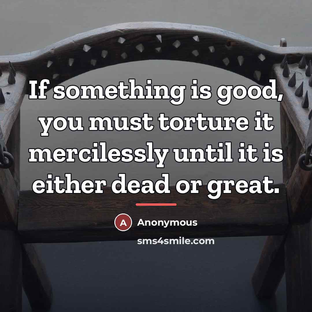 “If something is good, you must torture it mercilessly until…” quote by Anonymous