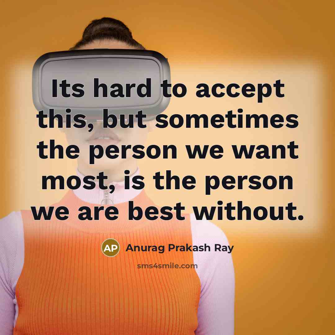 “Its hard to accept this, but sometimes the person we want most, is the person we are best without.” quote by Anurag Prakash Ray