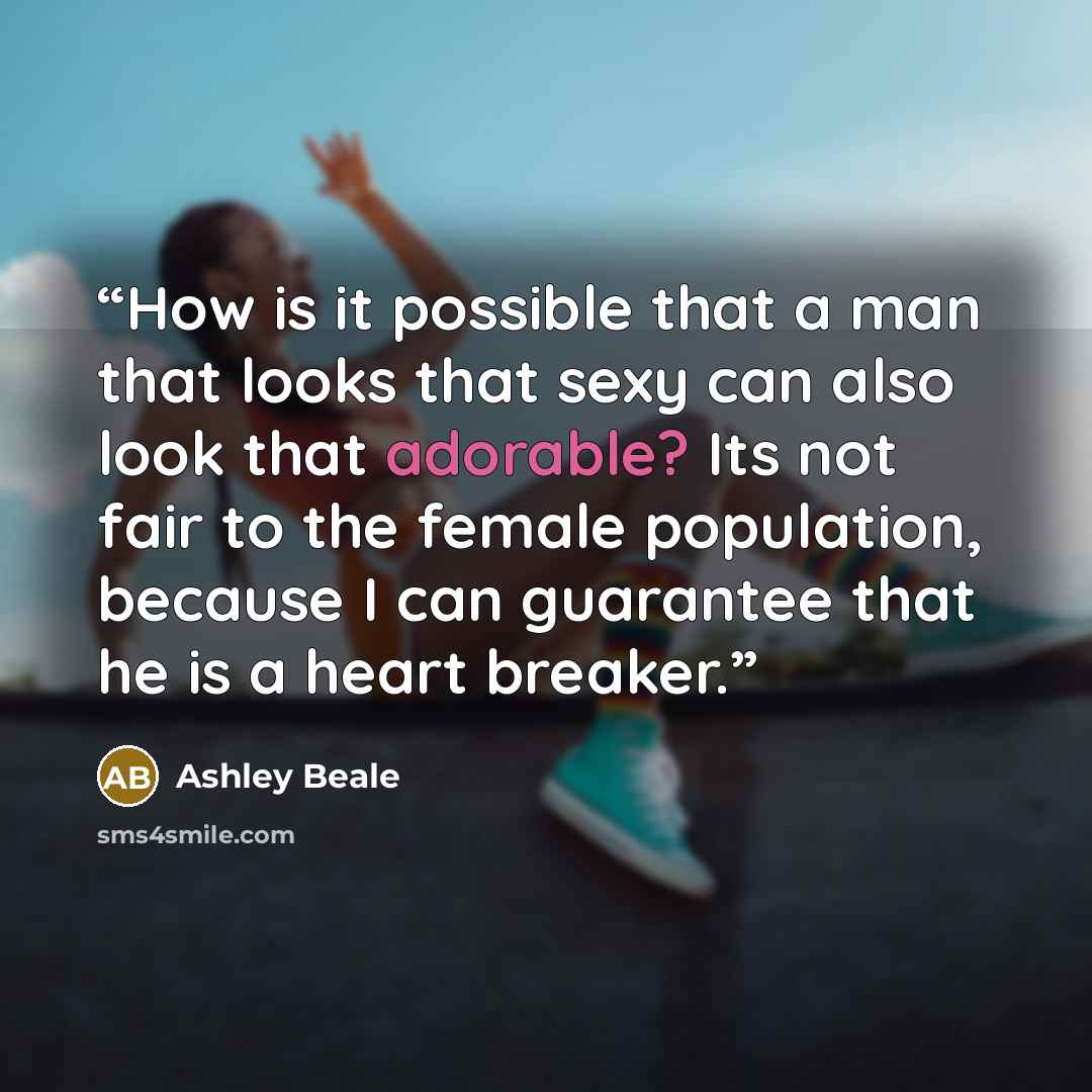 “How is it possible that a man that looks that sexy can also look that adorable? Its not fair to the female population, because I can guarantee that he is a heart breaker.” quote by Ashley Beale