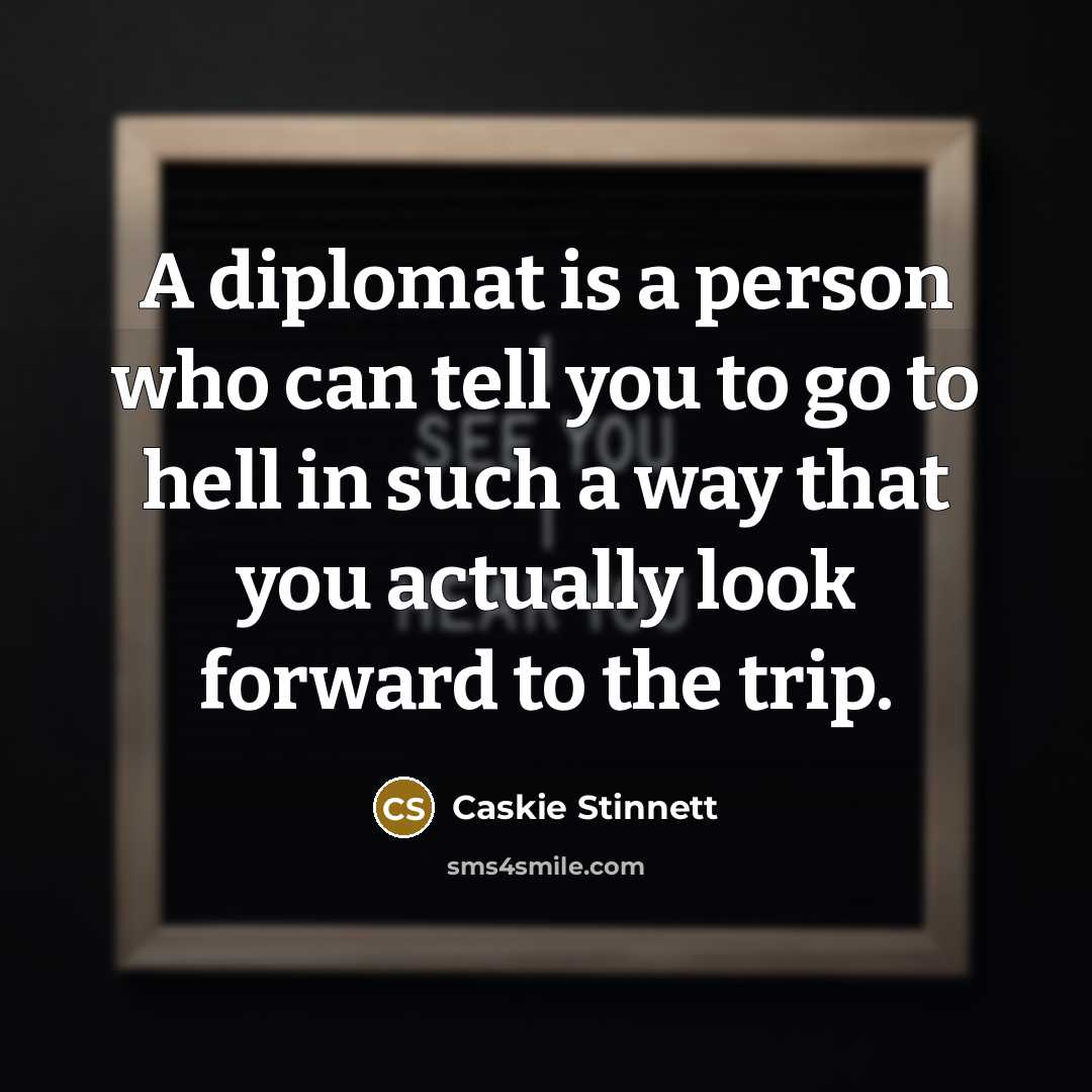 “A diplomat is a person who can tell you to go to hell in such a way that you actually look forward to the trip.” quote by Caskie Stinnett