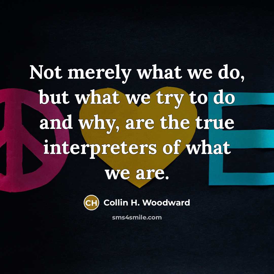 “Not merely what we do, but what we try to do and why, are the true interpreters of what we are.” quote by Collin H. Woodward