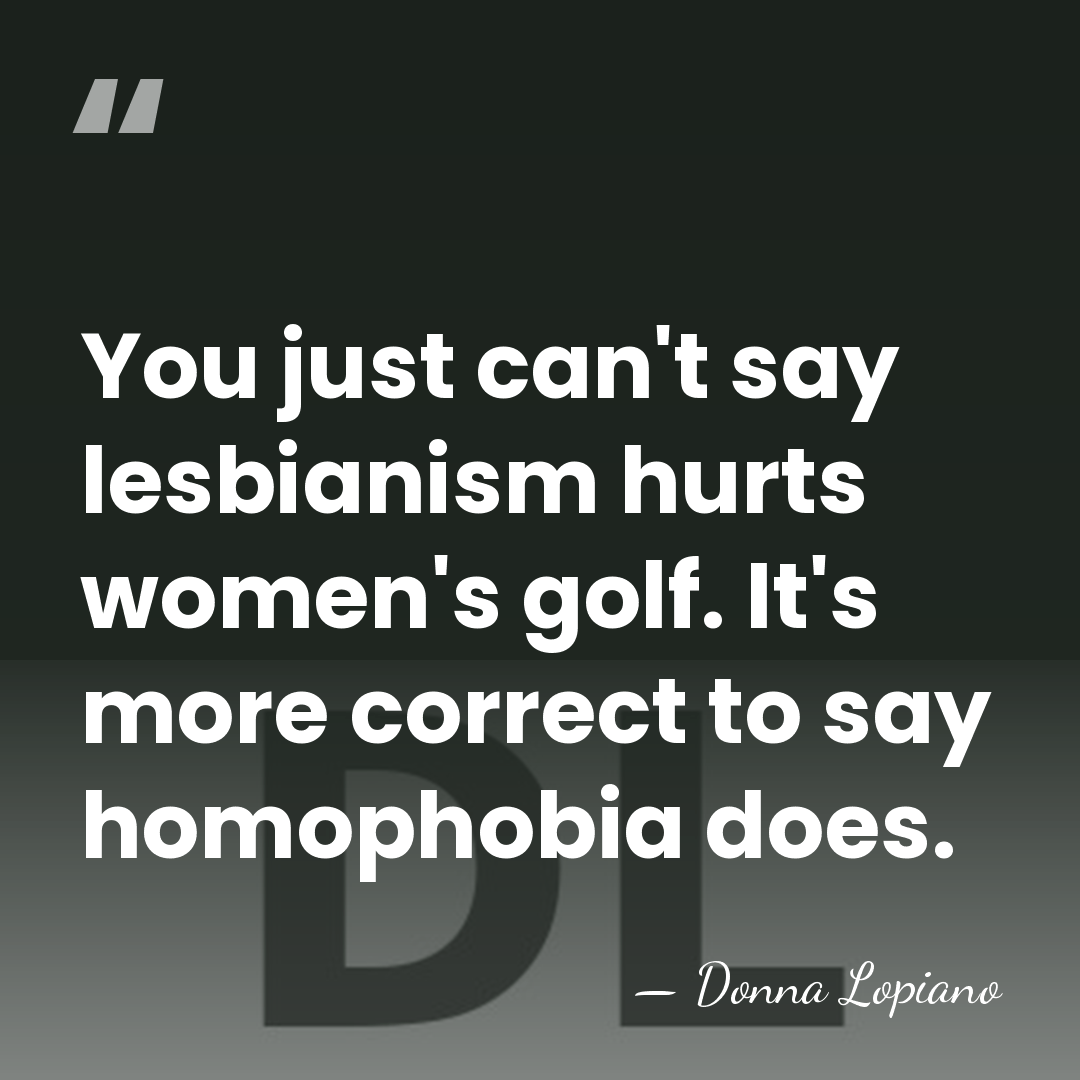 You just can't say lesbianism hurts women's golf. It's more correct to&hellip; - Donna Lopiano