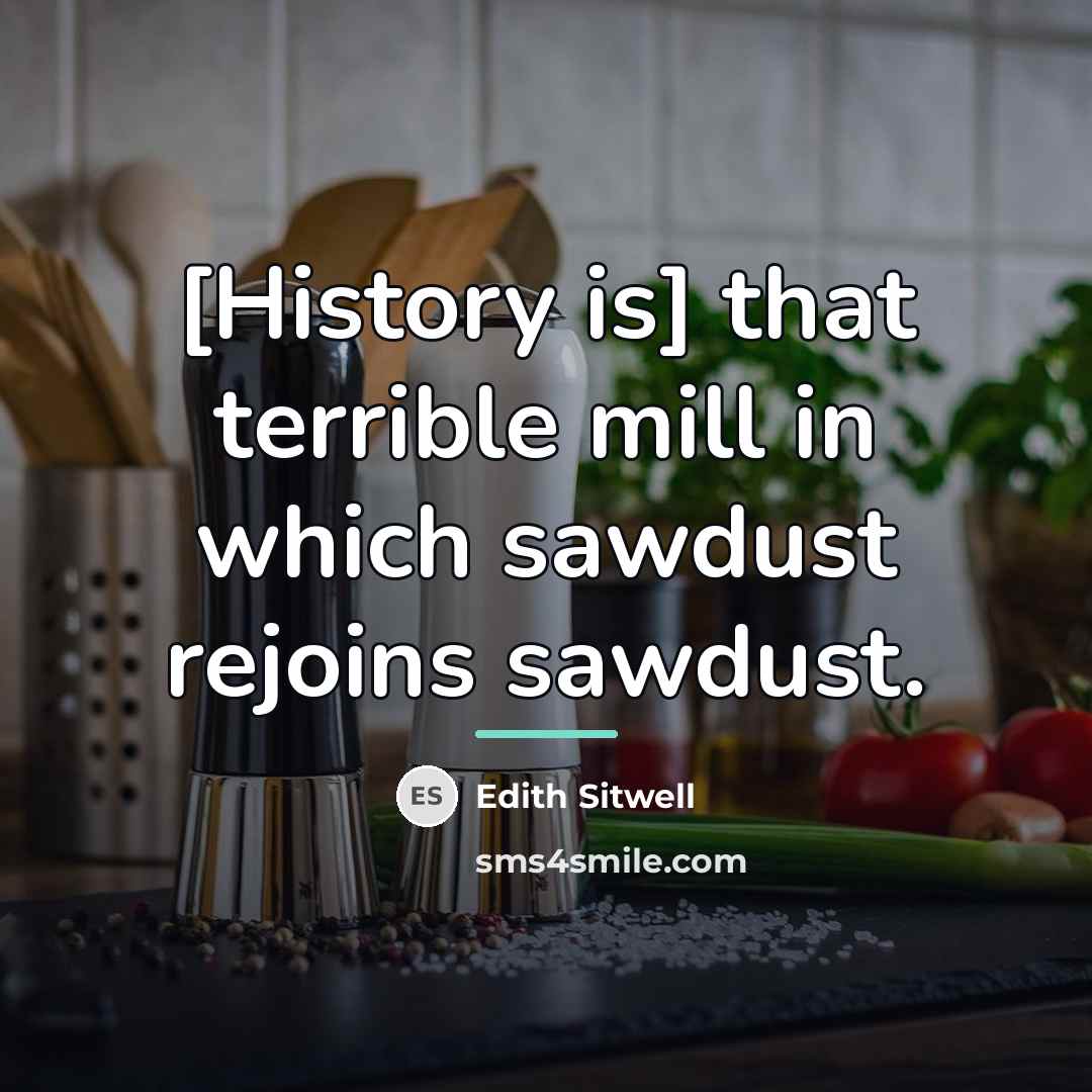 “[History is] that terrible mill in which sawdust rejoins sawdust.…” quote by Edith Sitwell