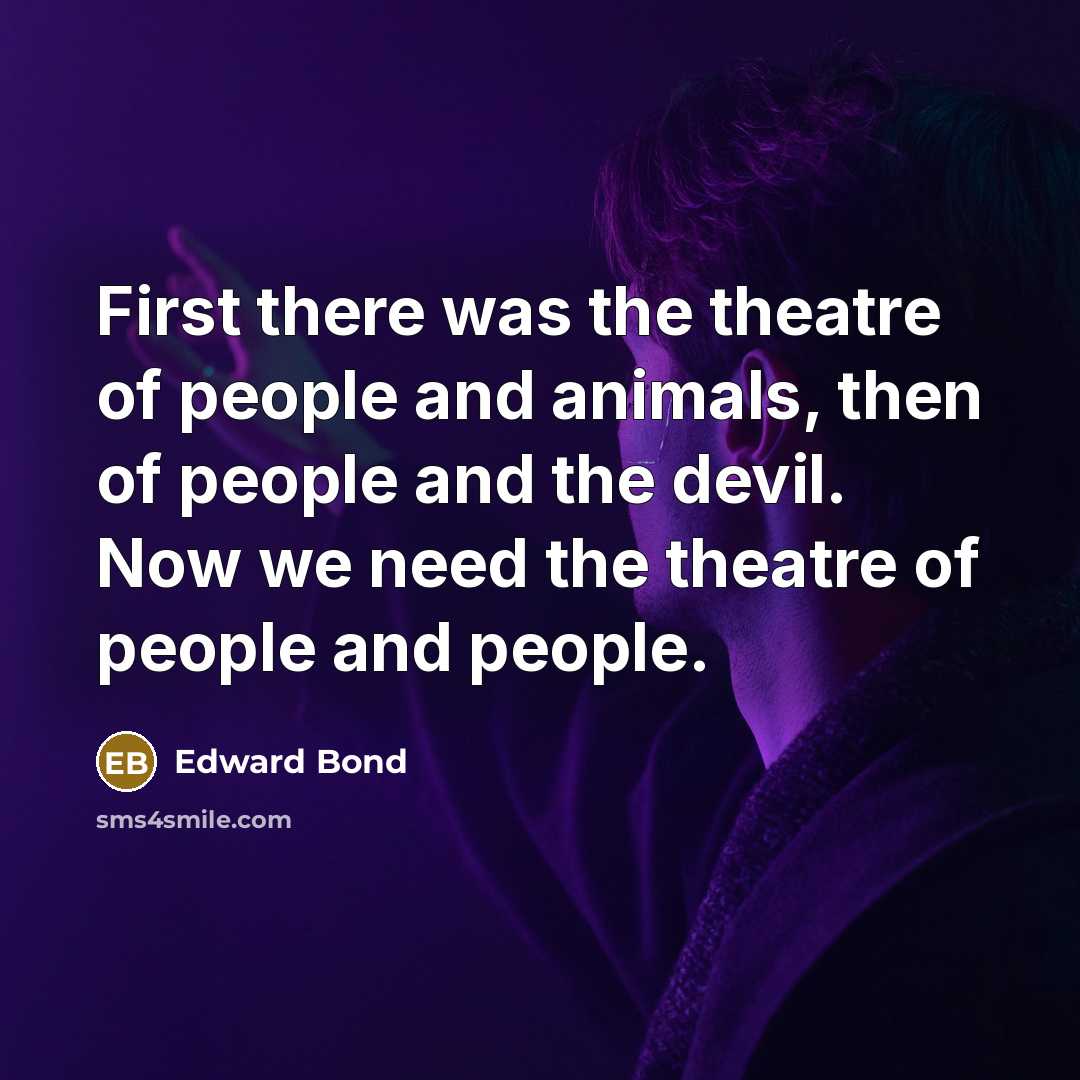 “First there was the theatre of people and animals, then of people and the devil. Now we need the theatre of people and people.” quote by Edward Bond