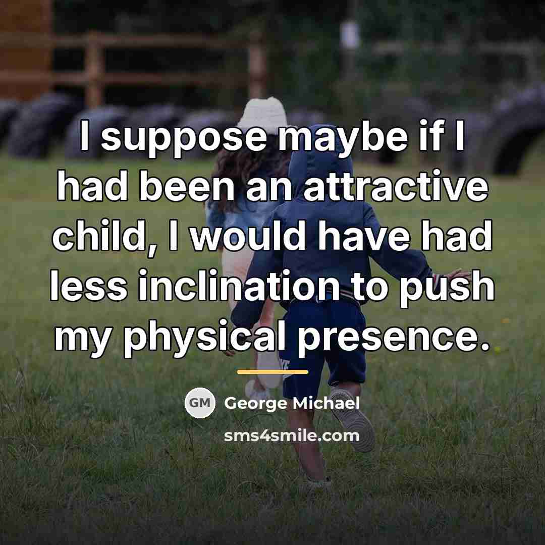 “I suppose maybe if I had been an attractive child,…” quote by George Michael
