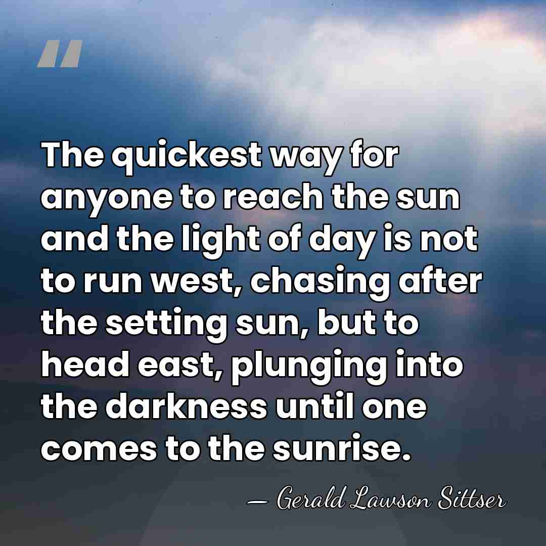 The quickest way for anyone to reach the sun and the light&hellip; - Gerald Lawson Sittser