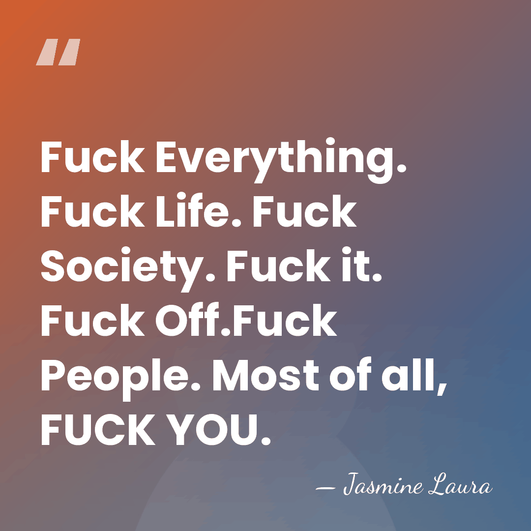 Fuck Everything. Fuck Life. Fuck Society. Fuck it. Fuck Off.Fuck People. Most&hellip; - Jasmine Laura