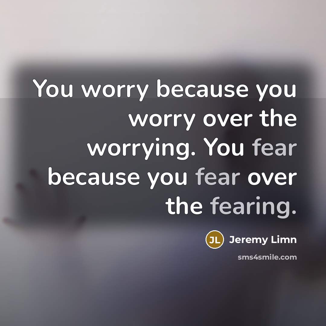 “You worry because you worry over the worrying. You fear because you fear over the fearing.” quote by Jeremy Limn