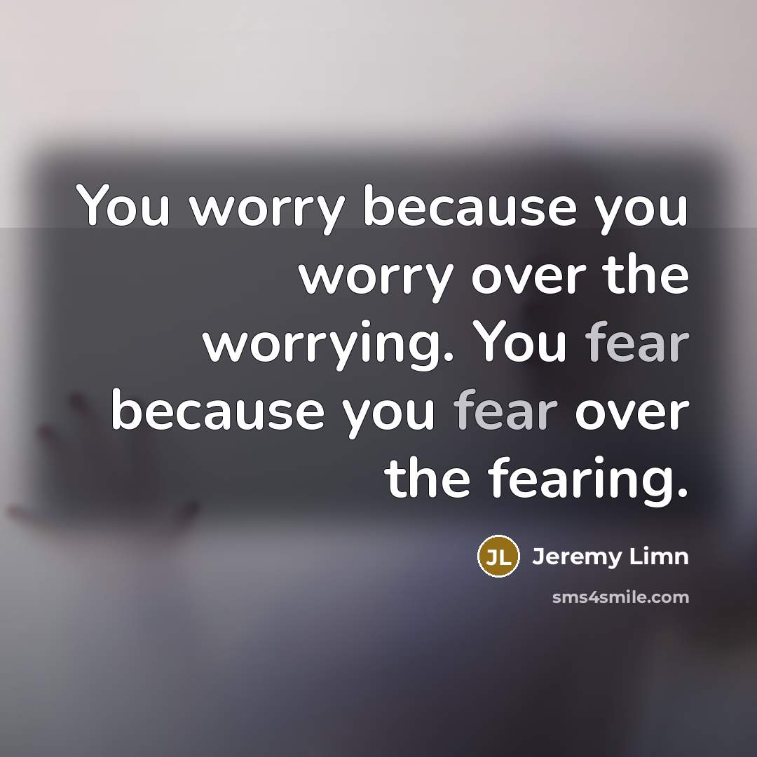 “You worry because you worry over the worrying. You fear…” quote by Jeremy Limn