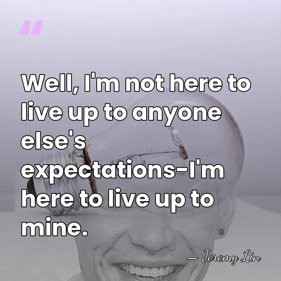 Well, I'm not here to live up to anyone else's expectations-I'm here&hellip; - Jeremy Lin