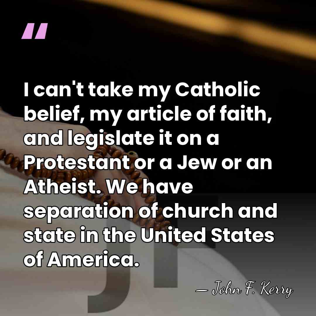 I can't take my Catholic belief, my article of faith, and legislate&hellip; - John F. Kerry