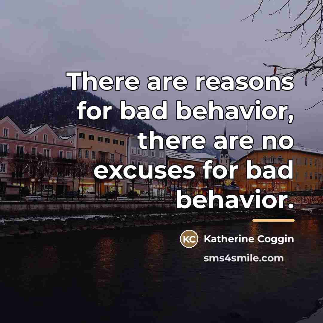 “There are reasons for bad behavior, there are no excuses…” quote by Katherine Coggin