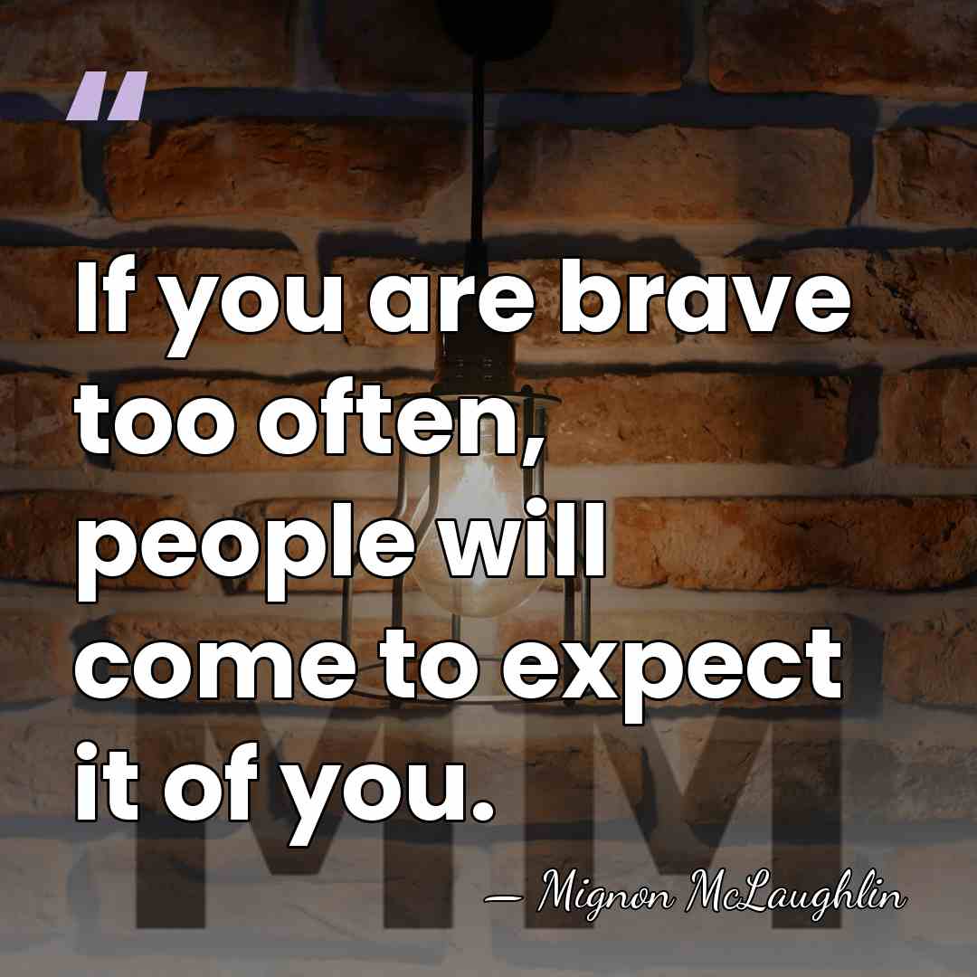 If you are brave too often, people will come to expect it&hellip; - Mignon McLaughlin