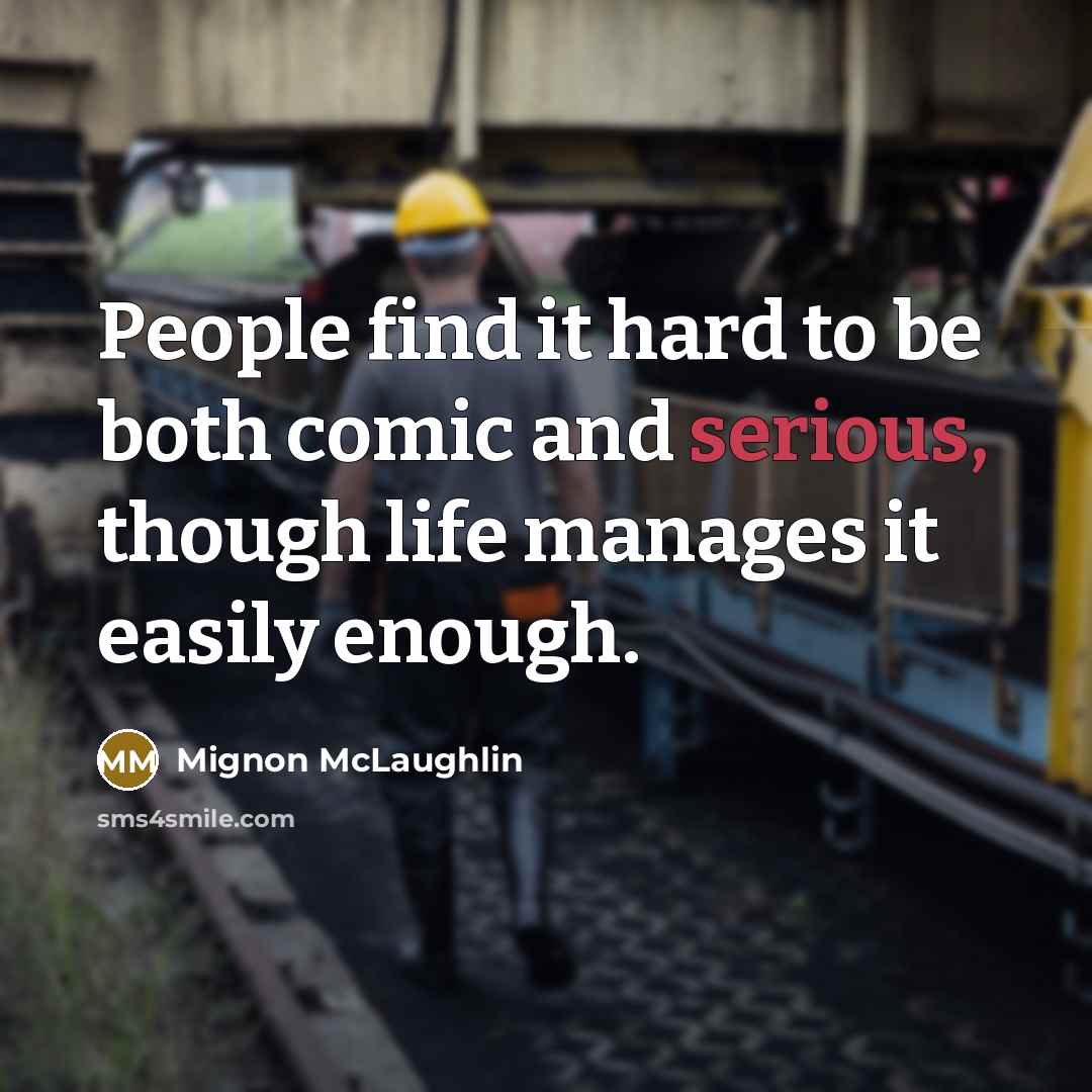 “People find it hard to be both comic and serious, though life manages it easily enough.” quote by Mignon McLaughlin