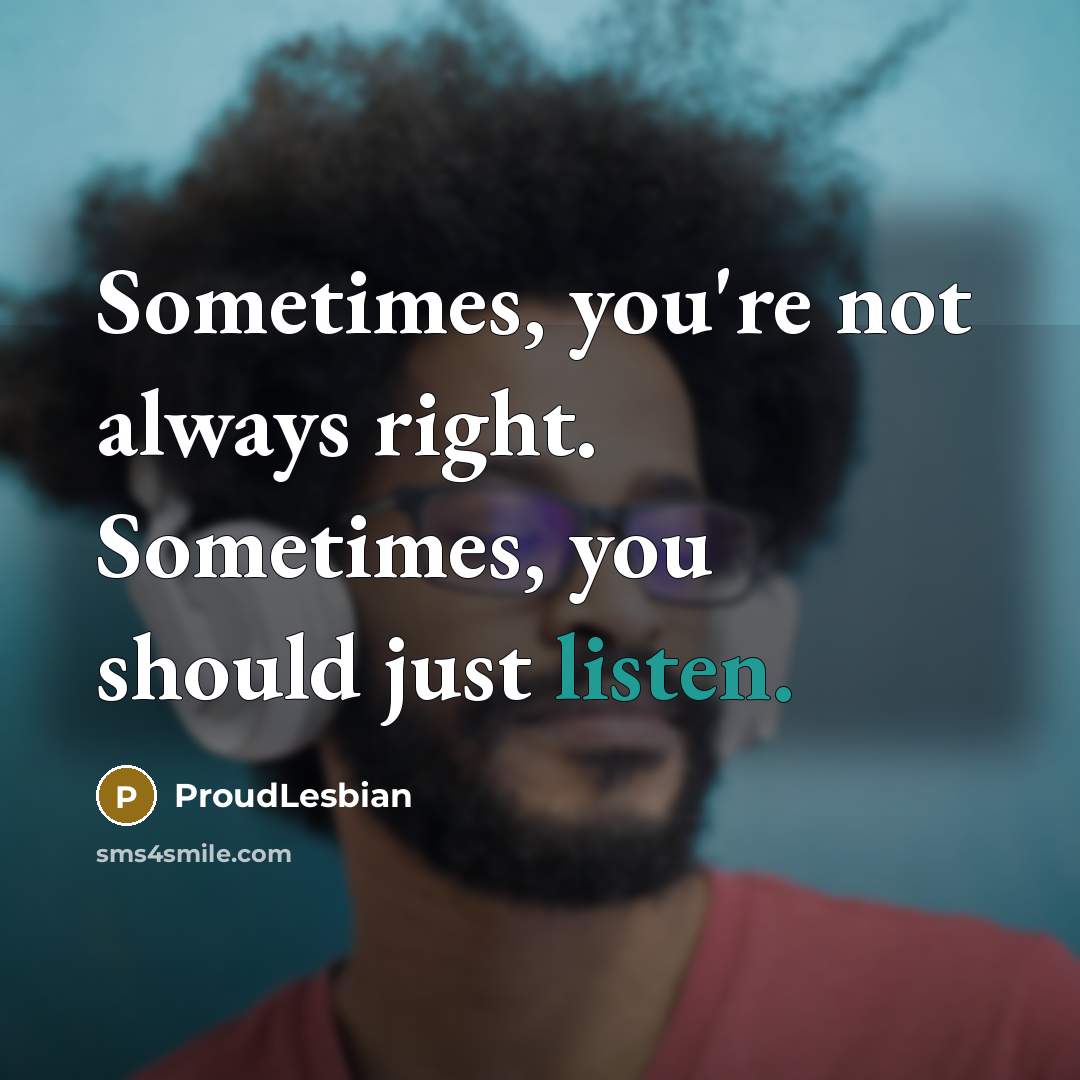 “Sometimes, you're not always right. Sometimes, you should just listen.…” quote by ProudLesbian