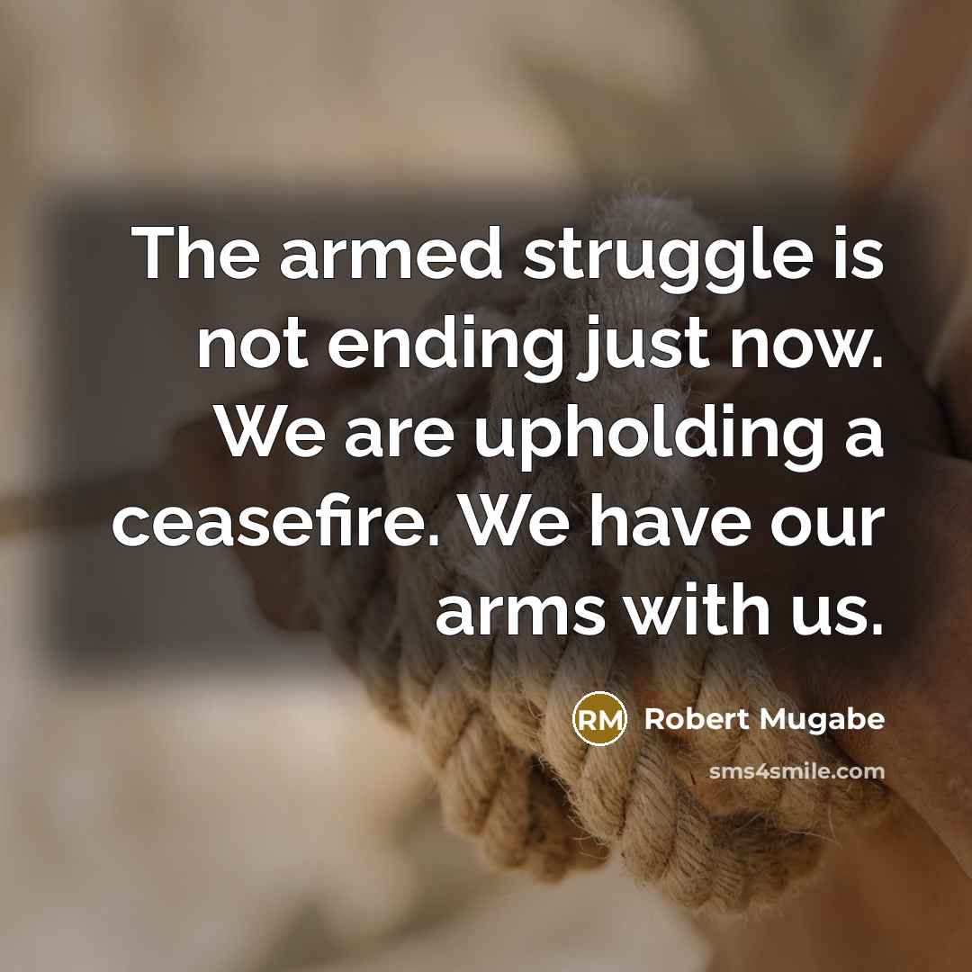 “The armed struggle is not ending just now. We are upholding a ceasefire. We have our arms with us.” quote by Robert Mugabe
