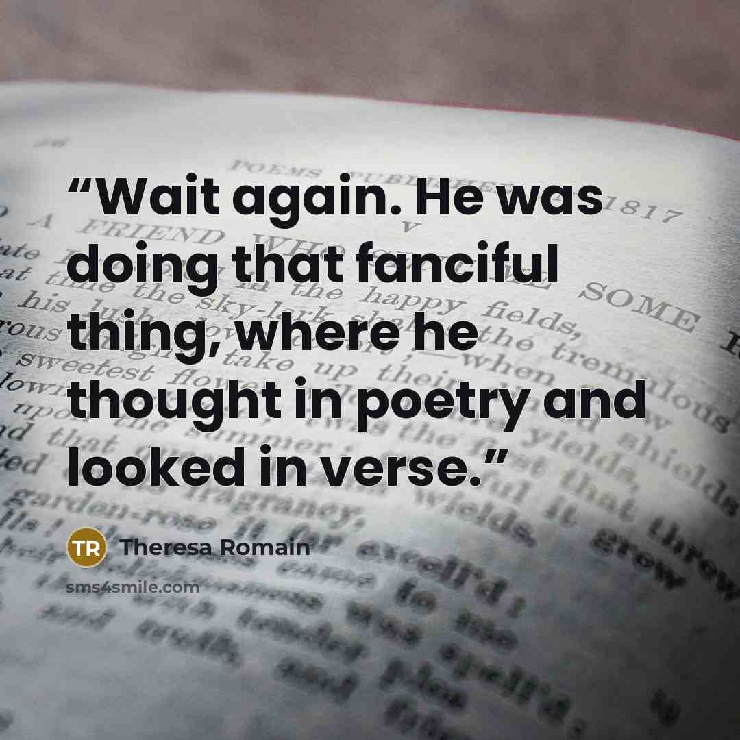 “Wait again. He was doing that fanciful thing, where he thought in poetry and looked in verse.” quote by Theresa Romain