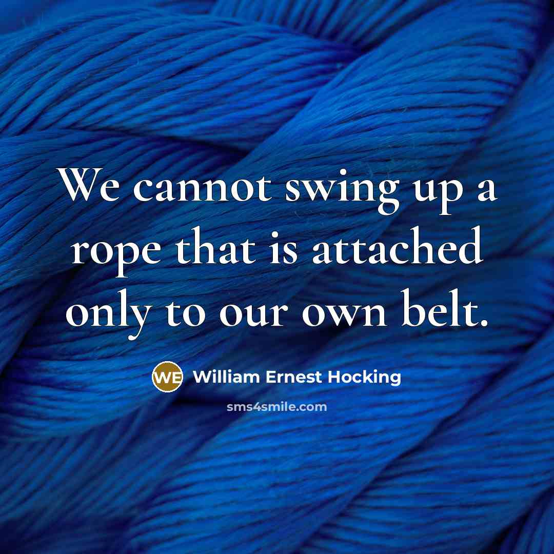 “We cannot swing up a rope that is attached only to our own belt.” quote by William Ernest Hocking